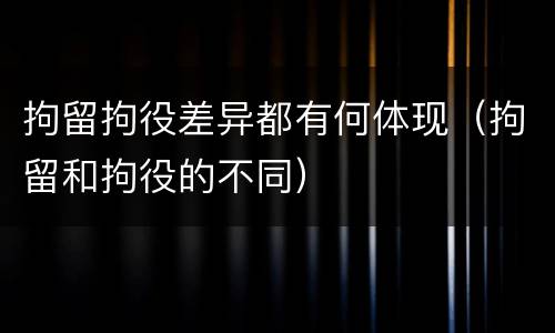 拘留拘役差异都有何体现（拘留和拘役的不同）
