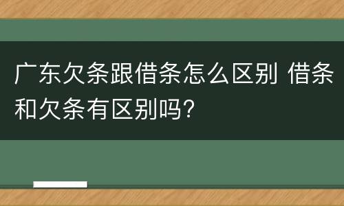 广东欠条跟借条怎么区别 借条和欠条有区别吗?