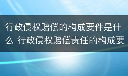 行政侵权赔偿的构成要件是什么 行政侵权赔偿责任的构成要件的行为要件是违法行为