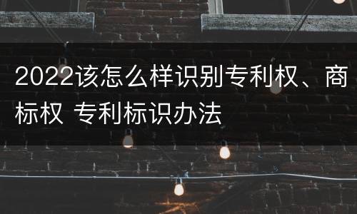 2022该怎么样识别专利权、商标权 专利标识办法