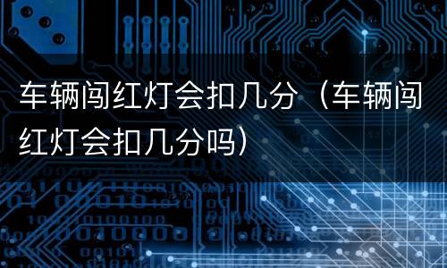车辆闯红灯会扣几分（车辆闯红灯会扣几分吗）