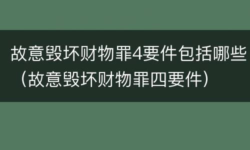 故意毁坏财物罪4要件包括哪些（故意毁坏财物罪四要件）