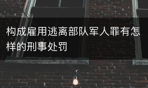 构成雇用逃离部队军人罪有怎样的刑事处罚