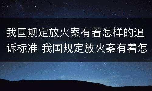 我国规定放火案有着怎样的追诉标准 我国规定放火案有着怎样的追诉标准是