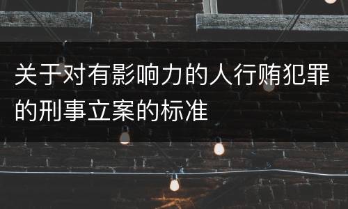 关于对有影响力的人行贿犯罪的刑事立案的标准
