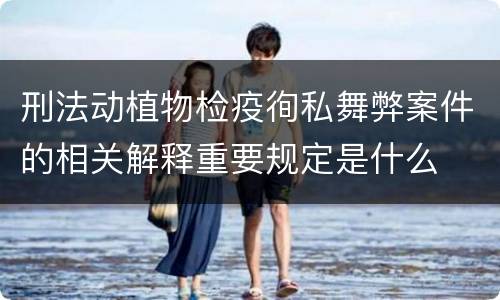 刑法动植物检疫徇私舞弊案件的相关解释重要规定是什么