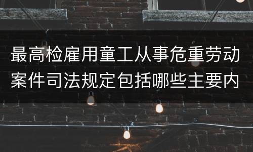 最高检雇用童工从事危重劳动案件司法规定包括哪些主要内容