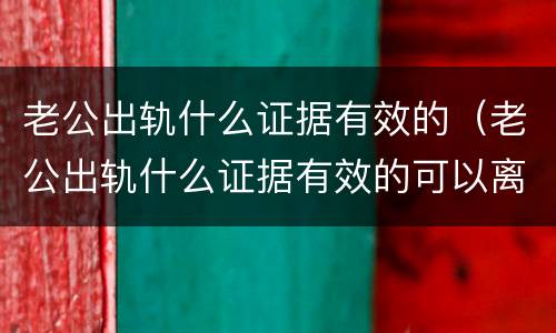 老公出轨什么证据有效的（老公出轨什么证据有效的可以离婚）