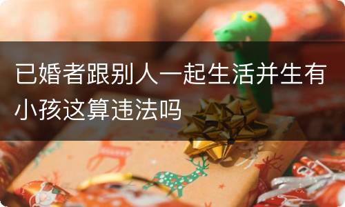 已婚者跟别人一起生活并生有小孩这算违法吗
