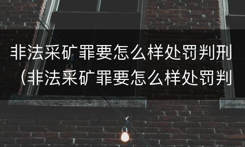 非法采矿罪要怎么样处罚判刑（非法采矿罪要怎么样处罚判刑多少年）