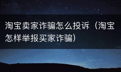 淘宝卖家诈骗怎么投诉（淘宝怎样举报买家诈骗）