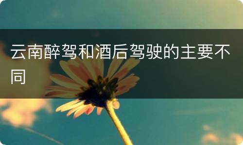云南醉驾和酒后驾驶的主要不同