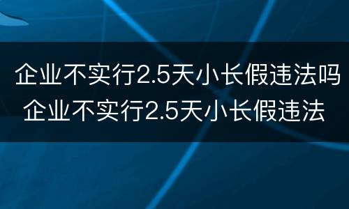 企业不实行2.5天小长假违法吗 企业不实行2.5天小长假违法吗怎么处理