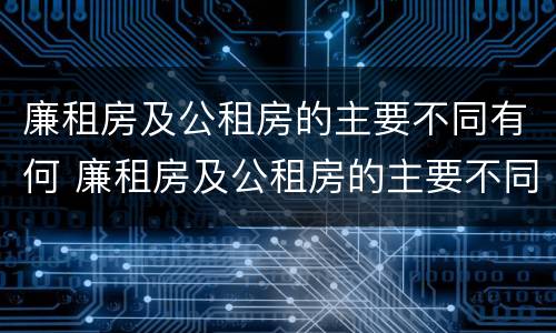 廉租房及公租房的主要不同有何 廉租房及公租房的主要不同有何特点