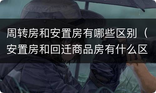 周转房和安置房有哪些区别（安置房和回迁商品房有什么区别）