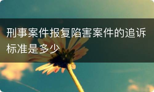 刑事案件报复陷害案件的追诉标准是多少