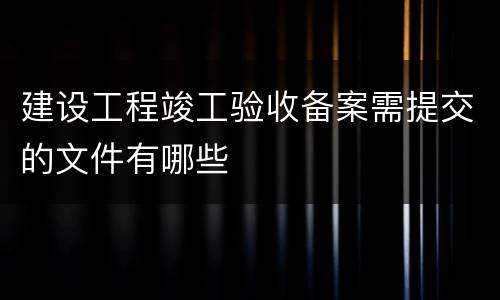 建设工程竣工验收备案需提交的文件有哪些