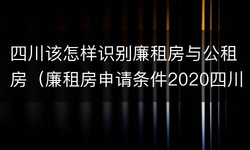 四川该怎样识别廉租房与公租房（廉租房申请条件2020四川）