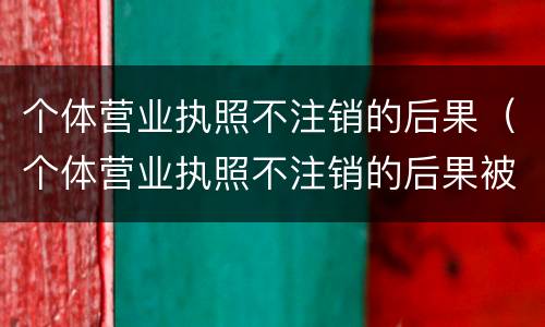 个体营业执照不注销的后果（个体营业执照不注销的后果被告）