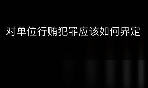 对单位行贿犯罪应该如何界定