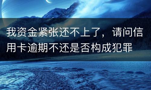 我资金紧张还不上了，请问信用卡逾期不还是否构成犯罪