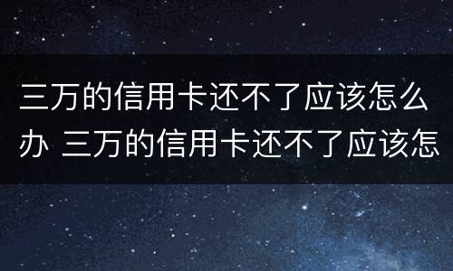 三万的信用卡还不了应该怎么办 三万的信用卡还不了应该怎么办理