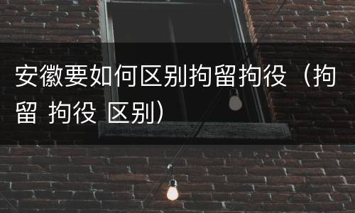 安徽要如何区别拘留拘役（拘留 拘役 区别）