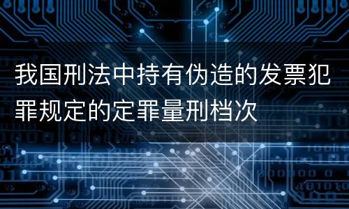 我国刑法中持有伪造的发票犯罪规定的定罪量刑档次