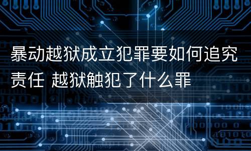 暴动越狱成立犯罪要如何追究责任 越狱触犯了什么罪