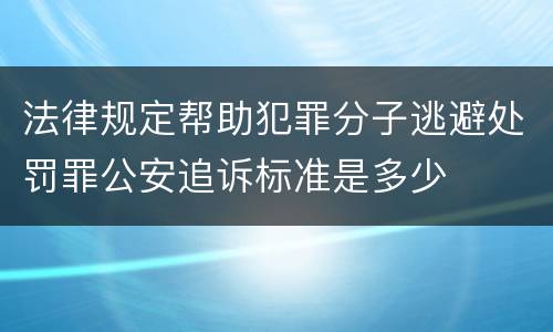 法律规定帮助犯罪分子逃避处罚罪公安追诉标准是多少