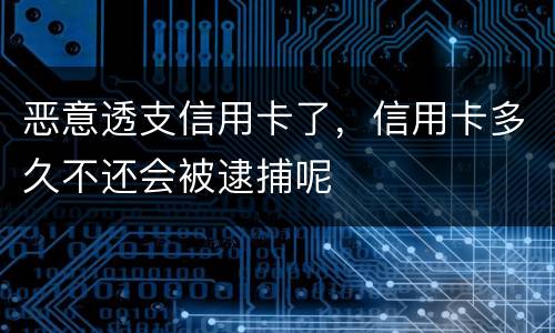 恶意透支信用卡了，信用卡多久不还会被逮捕呢