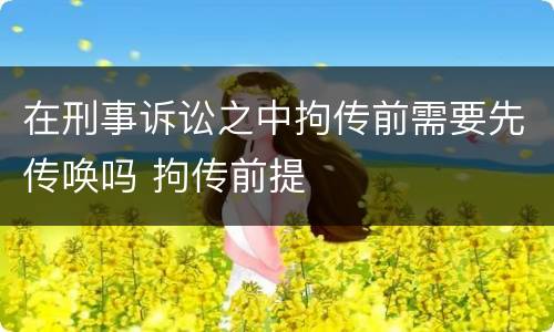 在刑事诉讼之中拘传前需要先传唤吗 拘传前提