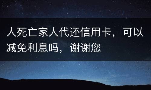 人死亡家人代还信用卡，可以减免利息吗，谢谢您