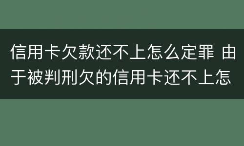 信用卡欠款还不上怎么定罪 由于被判刑欠的信用卡还不上怎么办