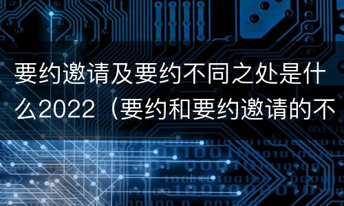 要约邀请及要约不同之处是什么2022（要约和要约邀请的不同的点在于哪些方面）
