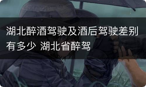 湖北醉酒驾驶及酒后驾驶差别有多少 湖北省醉驾