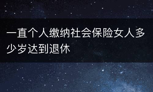 一直个人缴纳社会保险女人多少岁达到退休