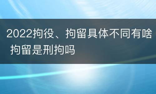 2022拘役、拘留具体不同有啥 拘留是刑拘吗