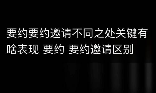 要约要约邀请不同之处关键有啥表现 要约 要约邀请区别