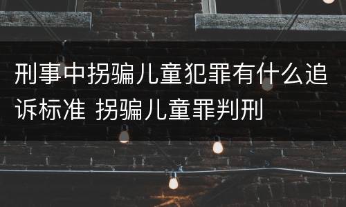 刑事中拐骗儿童犯罪有什么追诉标准 拐骗儿童罪判刑