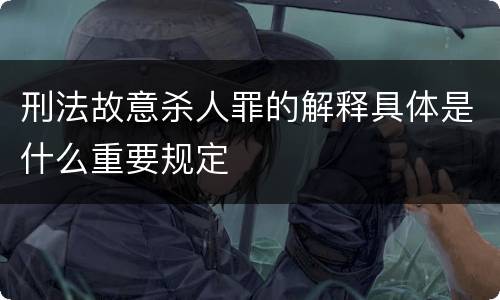 刑法故意杀人罪的解释具体是什么重要规定