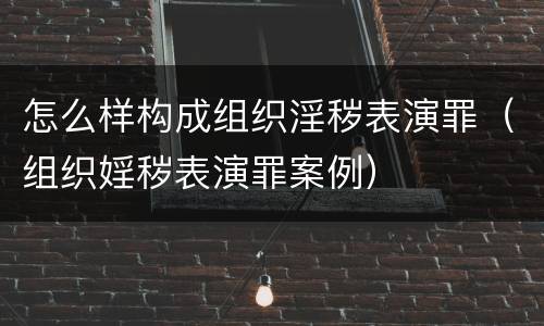 怎么样构成组织淫秽表演罪（组织婬秽表演罪案例）
