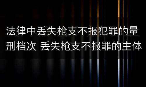 法律中丢失枪支不报犯罪的量刑档次 丢失枪支不报罪的主体是什么