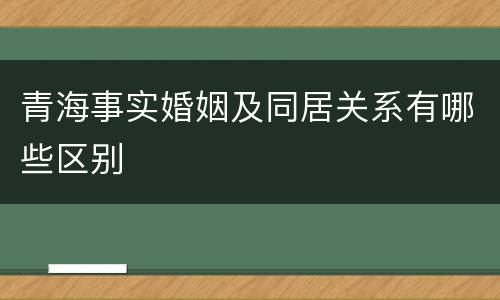 青海事实婚姻及同居关系有哪些区别