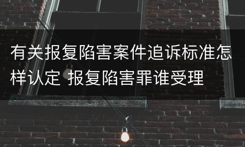 有关报复陷害案件追诉标准怎样认定 报复陷害罪谁受理