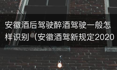 安徽酒后驾驶醉酒驾驶一般怎样识别（安徽酒驾新规定2020标准处罚）