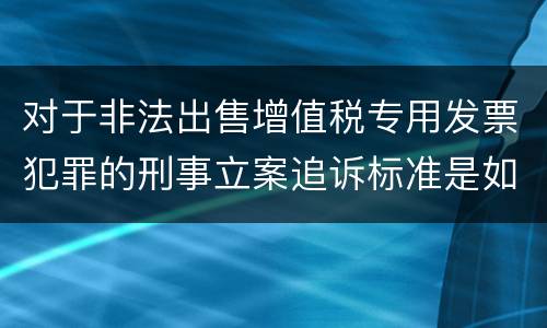 对于非法出售增值税专用发票犯罪的刑事立案追诉标准是如何规定