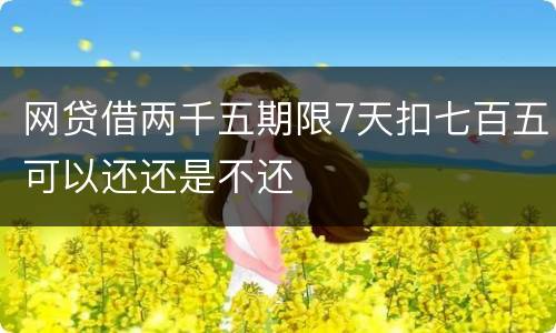 网贷借两千五期限7天扣七百五可以还还是不还