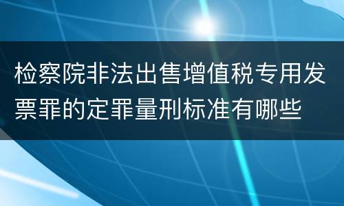 检察院非法出售增值税专用发票罪的定罪量刑标准有哪些