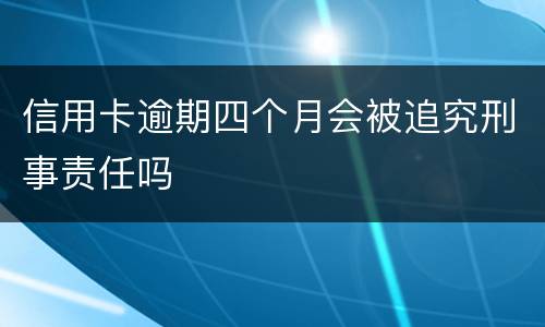 信用卡逾期四个月会被追究刑事责任吗